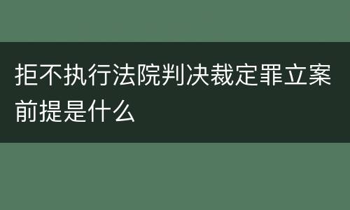 拒不执行法院判决裁定罪立案前提是什么