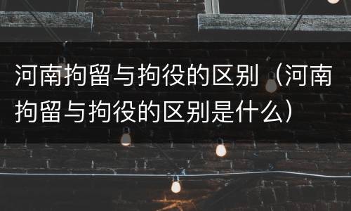 河南拘留与拘役的区别（河南拘留与拘役的区别是什么）
