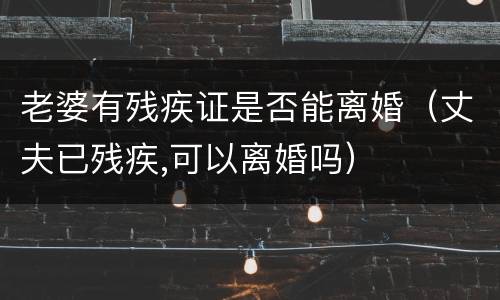 老婆有残疾证是否能离婚（丈夫已残疾,可以离婚吗）