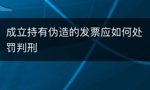 成立持有伪造的发票应如何处罚判刑