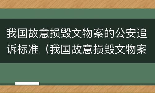 我国故意损毁文物案的公安追诉标准（我国故意损毁文物案的公安追诉标准是什么）