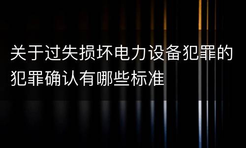 关于过失损坏电力设备犯罪的犯罪确认有哪些标准