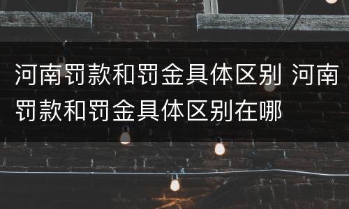 河南罚款和罚金具体区别 河南罚款和罚金具体区别在哪