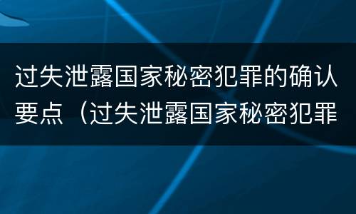 过失泄露国家秘密犯罪的确认要点（过失泄露国家秘密犯罪的确认要点是）