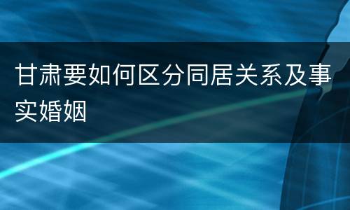 甘肃要如何区分同居关系及事实婚姻
