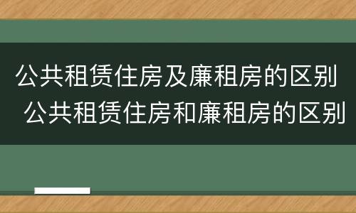 公共租赁住房及廉租房的区别 公共租赁住房和廉租房的区别