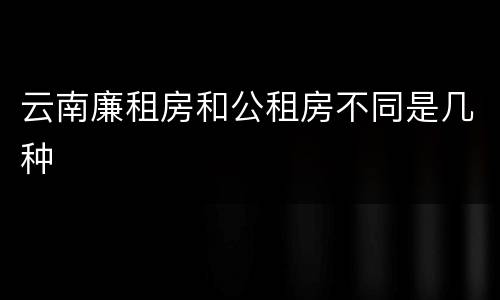 云南廉租房和公租房不同是几种