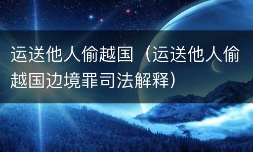 运送他人偷越国（运送他人偷越国边境罪司法解释）