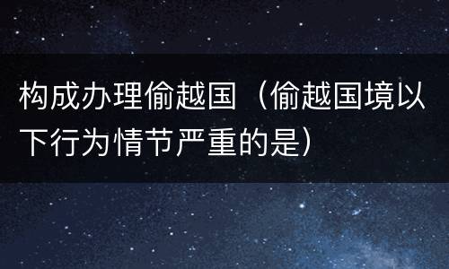 构成办理偷越国（偷越国境以下行为情节严重的是）