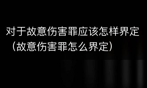 对于故意伤害罪应该怎样界定（故意伤害罪怎么界定）