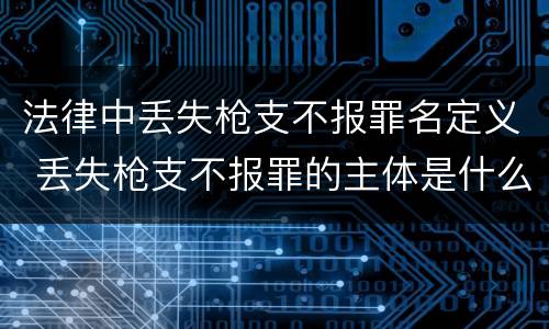 法律中丢失枪支不报罪名定义 丢失枪支不报罪的主体是什么