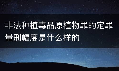 非法种植毒品原植物罪的定罪量刑幅度是什么样的