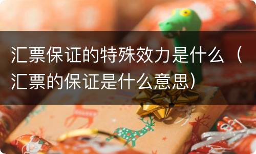 汇票保证的特殊效力是什么（汇票的保证是什么意思）