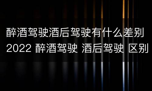 醉酒驾驶酒后驾驶有什么差别2022 醉酒驾驶 酒后驾驶 区别