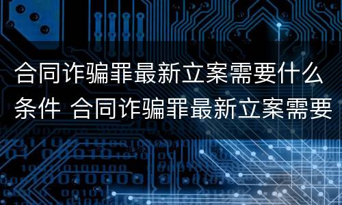 合同诈骗罪最新立案需要什么条件 合同诈骗罪最新立案需要什么条件呢