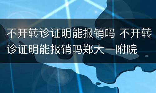 不开转诊证明能报销吗 不开转诊证明能报销吗郑大一附院