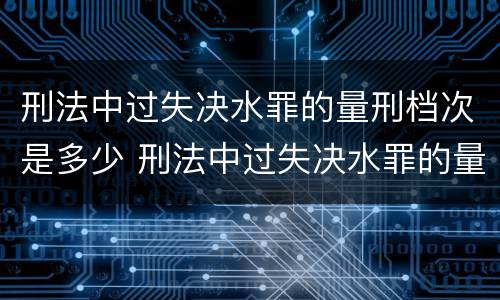 刑法中过失决水罪的量刑档次是多少 刑法中过失决水罪的量刑档次是多少条
