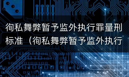 徇私舞弊暂予监外执行罪量刑标准（徇私舞弊暂予监外执行罪量刑标准是什么）