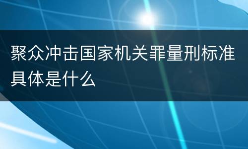 聚众冲击国家机关罪量刑标准具体是什么