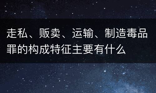 走私、贩卖、运输、制造毒品罪的构成特征主要有什么