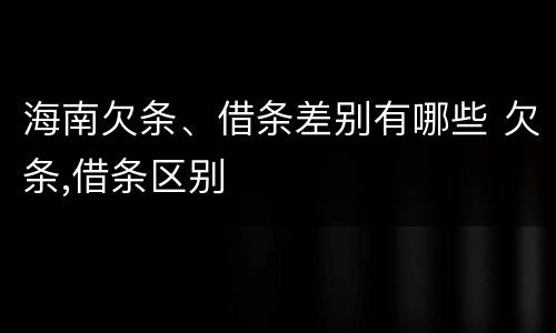 海南欠条、借条差别有哪些 欠条,借条区别