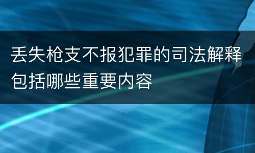 丢失枪支不报犯罪的司法解释包括哪些重要内容