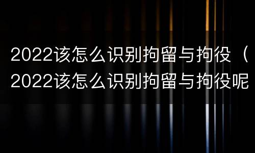 2022该怎么识别拘留与拘役（2022该怎么识别拘留与拘役呢）