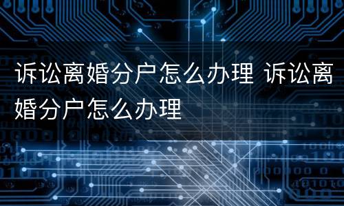 诉讼离婚分户怎么办理 诉讼离婚分户怎么办理