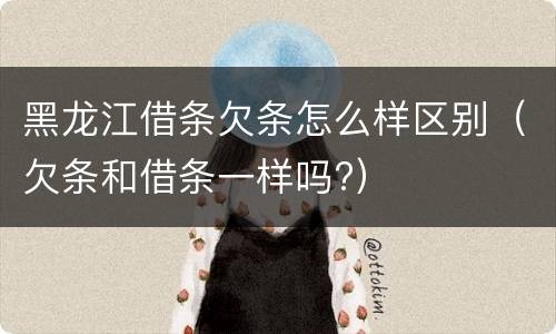 黑龙江借条欠条怎么样区别（欠条和借条一样吗?）