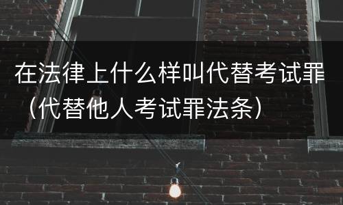 在法律上什么样叫代替考试罪（代替他人考试罪法条）