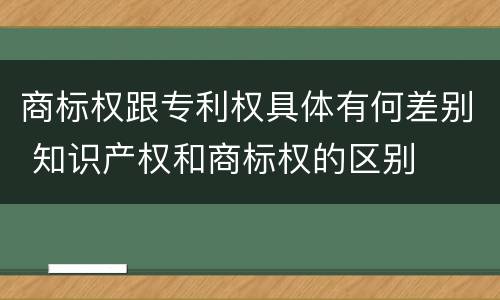 商标权跟专利权具体有何差别 知识产权和商标权的区别