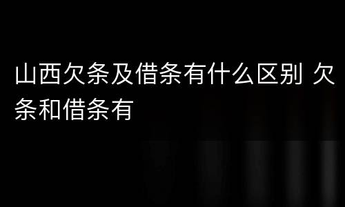 山西欠条及借条有什么区别 欠条和借条有