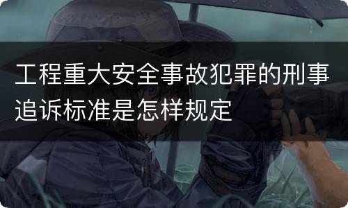 工程重大安全事故犯罪的刑事追诉标准是怎样规定