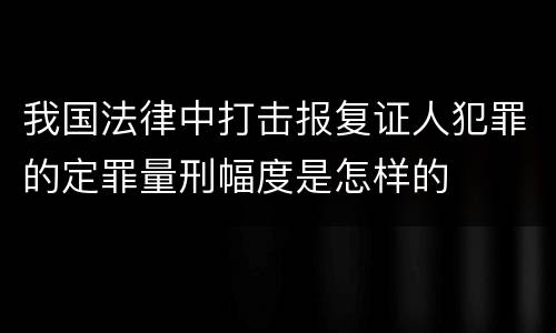 我国法律中打击报复证人犯罪的定罪量刑幅度是怎样的