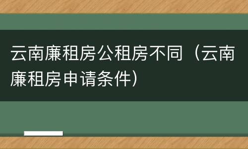 云南廉租房公租房不同（云南廉租房申请条件）
