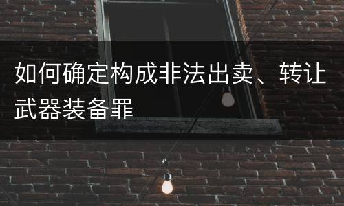如何确定构成非法出卖、转让武器装备罪