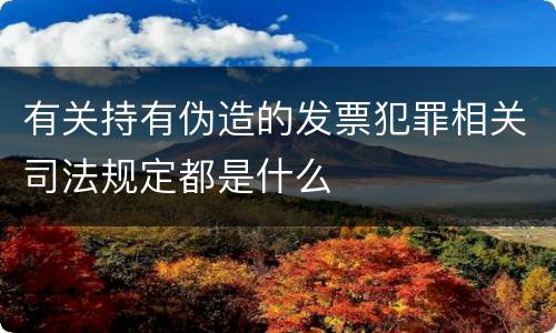有关持有伪造的发票犯罪相关司法规定都是什么