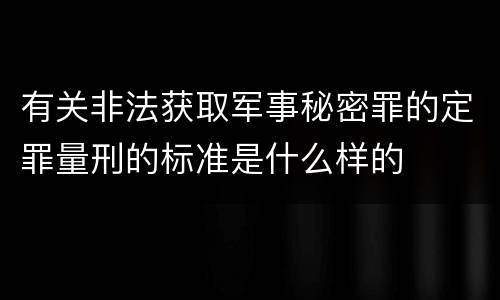 有关非法获取军事秘密罪的定罪量刑的标准是什么样的