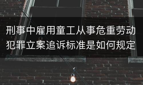 刑事中雇用童工从事危重劳动犯罪立案追诉标准是如何规定