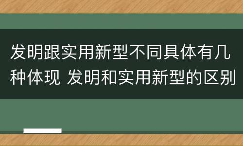 发明跟实用新型不同具体有几种体现 发明和实用新型的区别和联系有什么