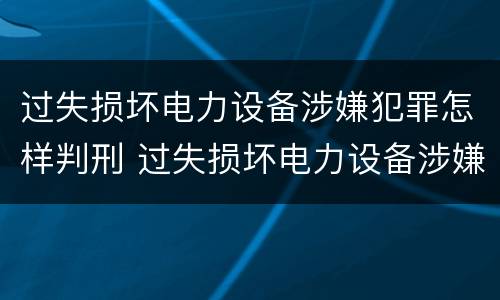 过失损坏电力设备涉嫌犯罪怎样判刑 过失损坏电力设备涉嫌犯罪怎样判刑呢