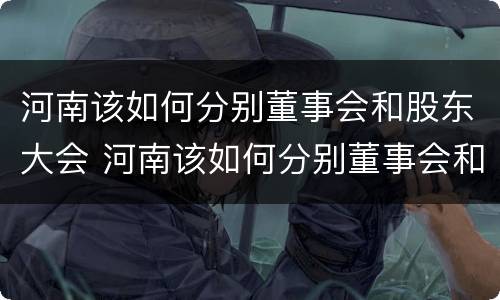 河南该如何分别董事会和股东大会 河南该如何分别董事会和股东大会呢