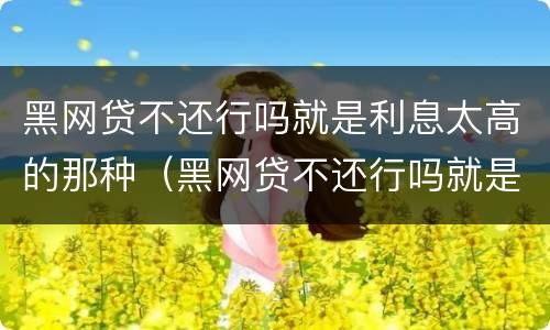 黑网贷不还行吗就是利息太高的那种（黑网贷不还行吗就是利息太高的那种吧）