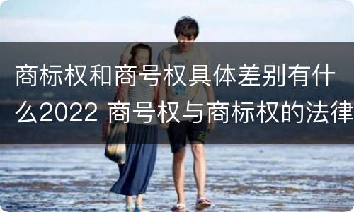 商标权和商号权具体差别有什么2022 商号权与商标权的法律冲突与解决