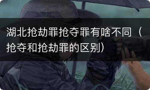 湖北抢劫罪抢夺罪有啥不同（抢夺和抢劫罪的区别）