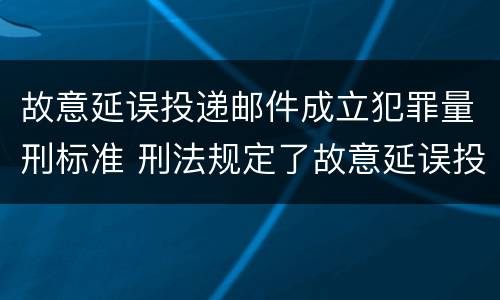 故意延误投递邮件成立犯罪量刑标准 刑法规定了故意延误投递邮件罪