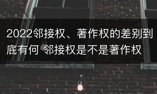 2022邻接权、著作权的差别到底有何 邻接权是不是著作权
