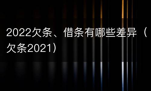 2022欠条、借条有哪些差异（欠条2021）
