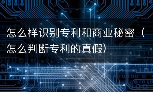 怎么样识别专利和商业秘密（怎么判断专利的真假）