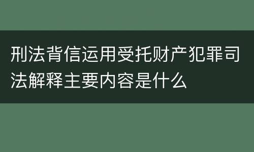 刑法背信运用受托财产犯罪司法解释主要内容是什么